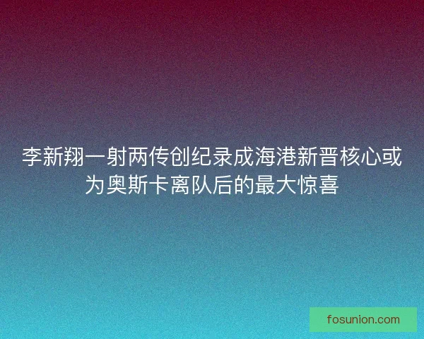 李新翔一射两传创纪录成海港新晋核心或为奥斯卡离队后的最大惊喜