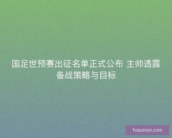 国足世预赛出征名单正式公布 主帅透露备战策略与目标 国足世预赛出征名单正式公布 主帅透露备战策略与目标