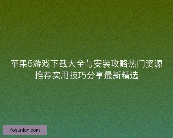 苹果5游戏下载大全与安装攻略热门资源推荐实用技巧分享最新精选