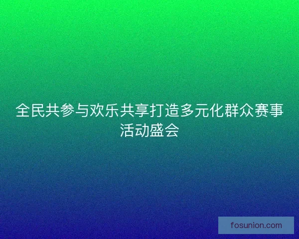 全民共参与欢乐共享打造多元化群众赛事活动盛会