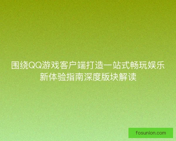 围绕QQ游戏客户端打造一站式畅玩娱乐新体验指南深度版块解读 围绕QQ游戏客户端打造一站式畅玩娱乐新体验指南深度版块解读