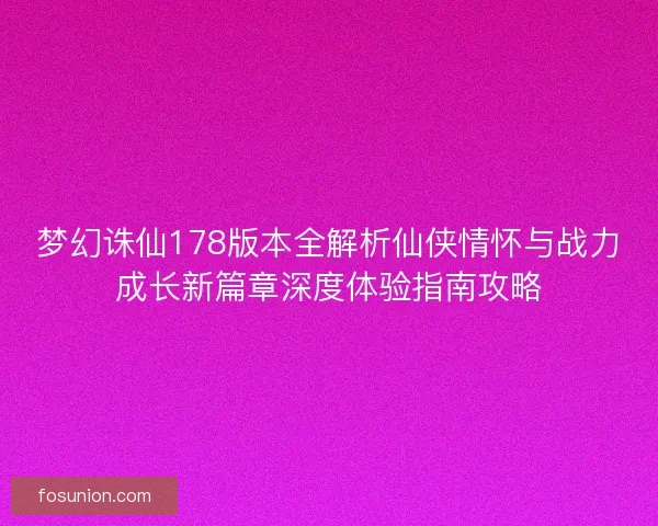 梦幻诛仙178版本全解析仙侠情怀与战力成长新篇章深度体验指南攻略