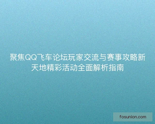 聚焦QQ飞车论坛玩家交流与赛事攻略新天地精彩活动全面解析指南 聚焦QQ飞车论坛玩家交流与赛事攻略新天地精彩活动全面解析指南