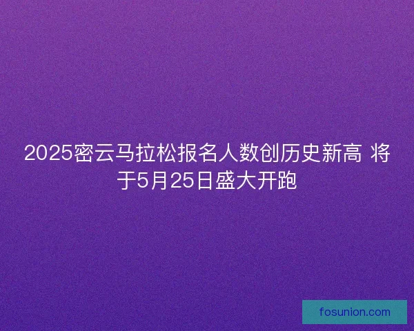 2025密云马拉松报名人数创历史新高 将于5月25日盛大开跑