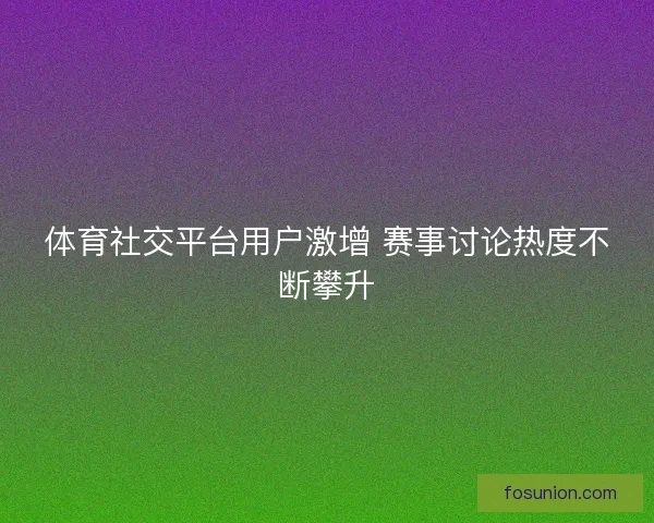 体育社交平台用户激增 赛事讨论热度不断攀升 体育社交平台用户激增 赛事讨论热度不断攀升