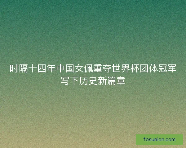 时隔十四年中国女佩重夺世界杯团体冠军写下历史新篇章