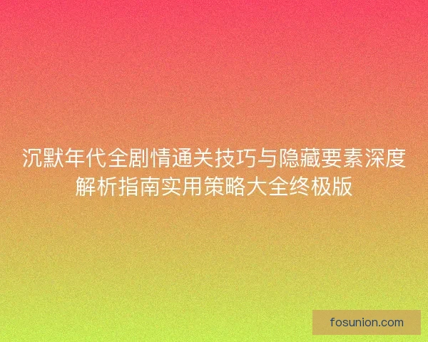 沉默年代全剧情通关技巧与隐藏要素深度解析指南实用策略大全终极版