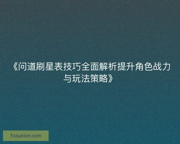 《问道刷星表技巧全面解析提升角色战力与玩法策略》