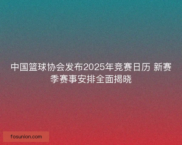 中国篮球协会发布2025年竞赛日历 新赛季赛事安排全面揭晓