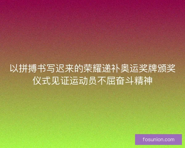 以拼搏书写迟来的荣耀递补奥运奖牌颁奖仪式见证运动员不屈奋斗精神