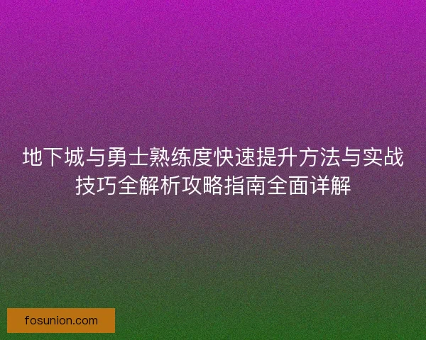 地下城与勇士熟练度快速提升方法与实战技巧全解析攻略指南全面详解
