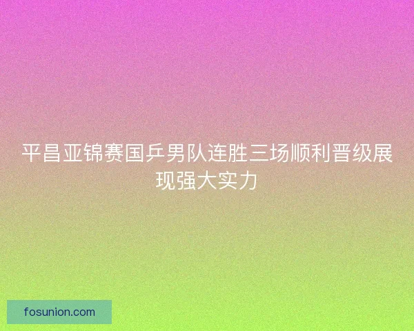 平昌亚锦赛国乒男队连胜三场顺利晋级展现强大实力