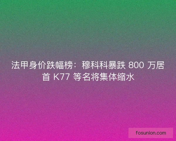 法甲身价跌幅榜：穆科科暴跌 800 万居首 K77 等名将集体缩水