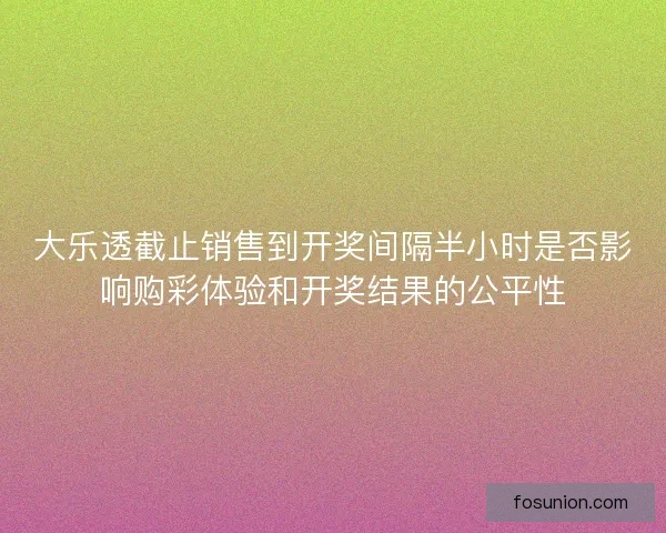 大乐透截止销售到开奖间隔半小时是否影响购彩体验和开奖结果的公平性 大乐透截止销售到开奖间隔半小时是否影响购彩体验和开奖结果的公平性