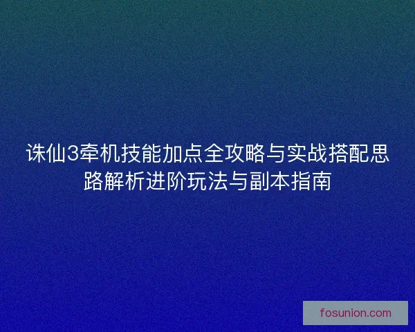 诛仙3牵机技能加点全攻略与实战搭配思路解析进阶玩法与副本指南 诛仙3牵机技能加点全攻略与实战搭配思路解析进阶玩法与副本指南