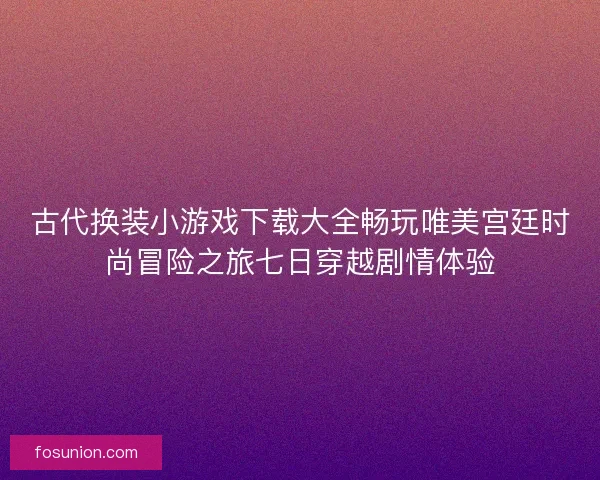 古代换装小游戏下载大全畅玩唯美宫廷时尚冒险之旅七日穿越剧情体验 古代换装小游戏下载大全畅玩唯美宫廷时尚冒险之旅七日穿越剧情体验