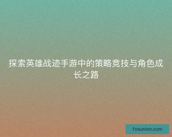 探索英雄战迹手游中的策略竞技与角色成长之路 探索英雄战迹手游中的策略竞技与角色成长之路