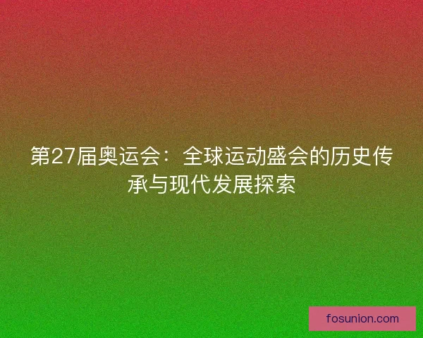 第27届奥运会:全球运动盛会的历史传承与现代发展探索 第27届奥运会:全球运动盛会的历史传承与现代发展探索