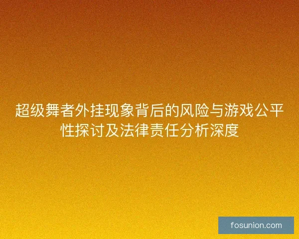 超级舞者外挂现象背后的风险与游戏公平性探讨及法律责任分析深度