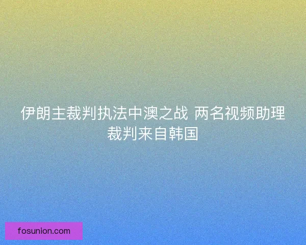 伊朗主裁判执法中澳之战 两名视频助理裁判来自韩国