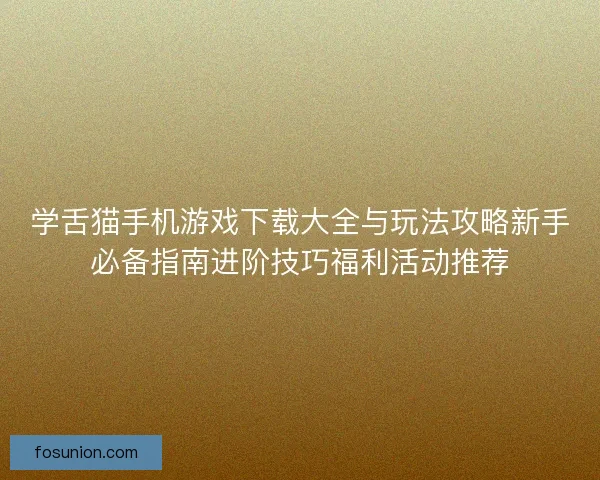 学舌猫手机游戏下载大全与玩法攻略新手必备指南进阶技巧福利活动推荐
