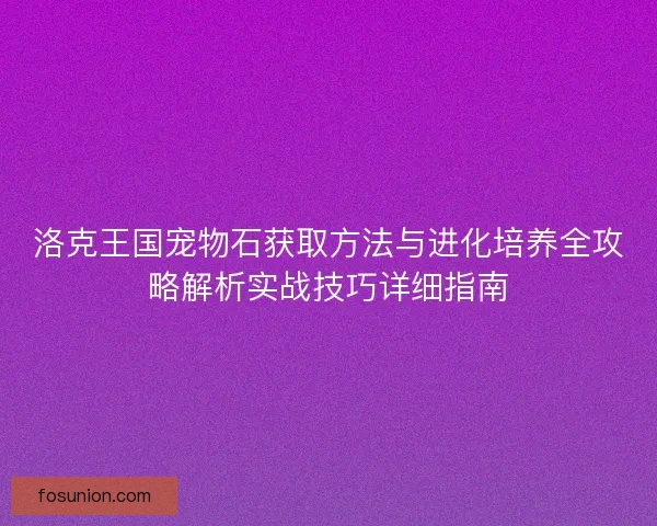 洛克王国宠物石获取方法与进化培养全攻略解析实战技巧详细指南 洛克王国宠物石获取方法与进化培养全攻略解析实战技巧详细指南