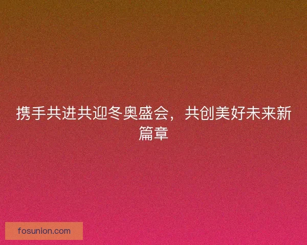 携手共进共迎冬奥盛会，共创美好未来新篇章