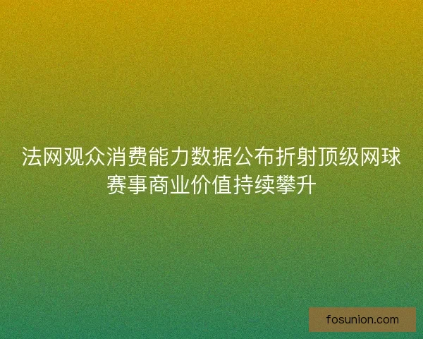 法网观众消费能力数据公布折射顶级网球赛事商业价值持续攀升