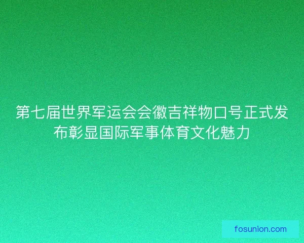第七届世界军运会会徽吉祥物口号正式发布彰显国际军事体育文化魅力