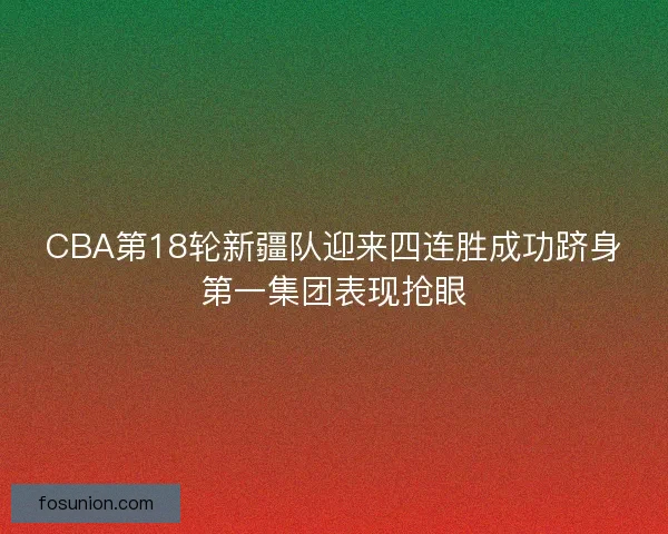 CBA第18轮新疆队迎来四连胜成功跻身第一集团表现抢眼 CBA第18轮新疆队迎来四连胜成功跻身第一集团表现抢眼
