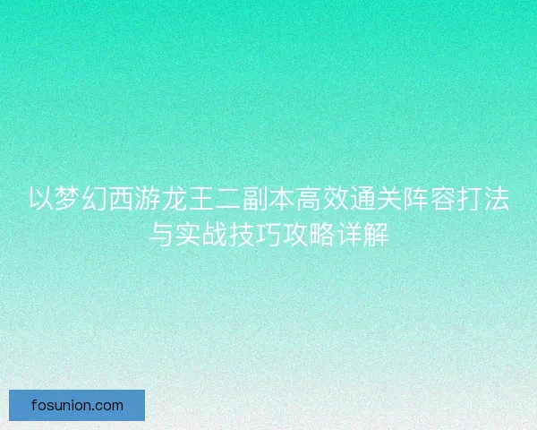 以梦幻西游龙王二副本高效通关阵容打法与实战技巧攻略详解