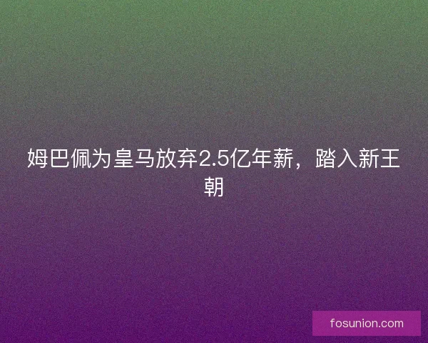 姆巴佩为皇马放弃2.5亿年薪,踏入新王朝 姆巴佩为皇马放弃2.5亿年薪,踏入新王朝