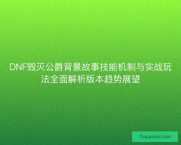 DNF毁灭公爵背景故事技能机制与实战玩法全面解析版本趋势展望