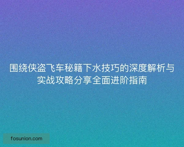 围绕侠盗飞车秘籍下水技巧的深度解析与实战攻略分享全面进阶指南 围绕侠盗飞车秘籍下水技巧的深度解析与实战攻略分享全面进阶指南
